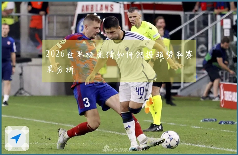 2026世界杯竞猜如何把握趋势和赛果分析