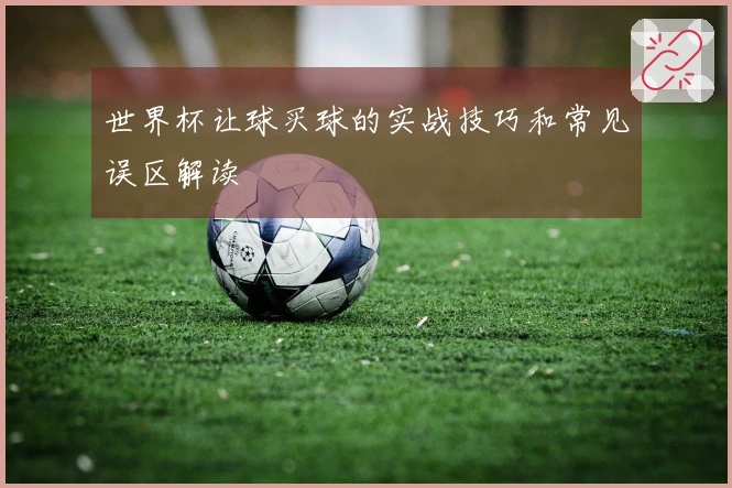世界杯让球买球的实战技巧和常见误区解读