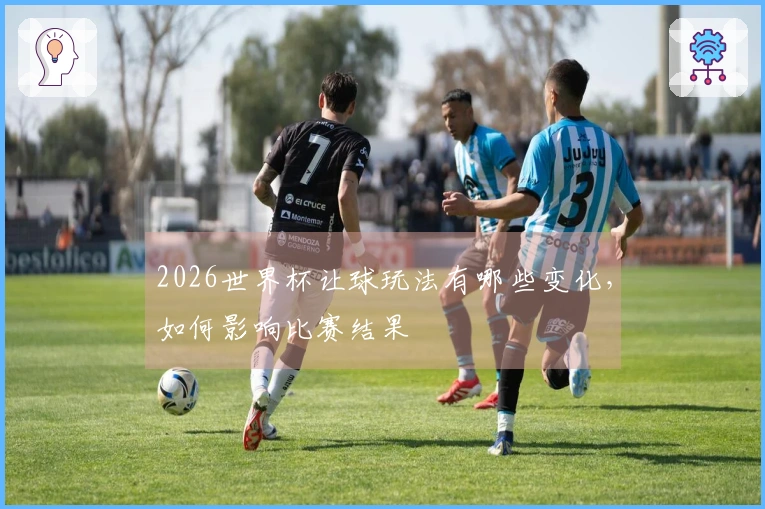 2026世界杯让球玩法有哪些变化，如何影响比赛结果