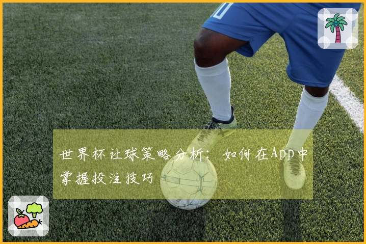 世界杯让球策略分析：如何在App中掌握投注技巧
