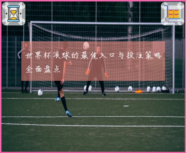 世界杯滚球的最佳入口与投注策略全面盘点