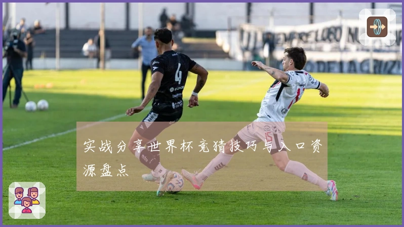 实战分享世界杯竞猜技巧与入口资源盘点