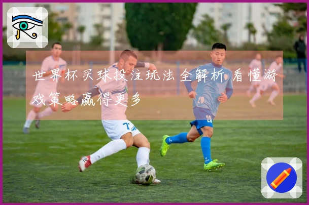 世界杯买球投注玩法全解析 看懂游戏策略赢得更多