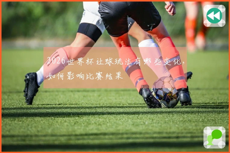 2026世界杯让球玩法有哪些变化，如何影响比赛结果