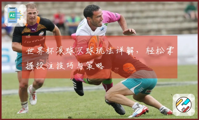世界杯滚球买球玩法详解，轻松掌握投注技巧与策略