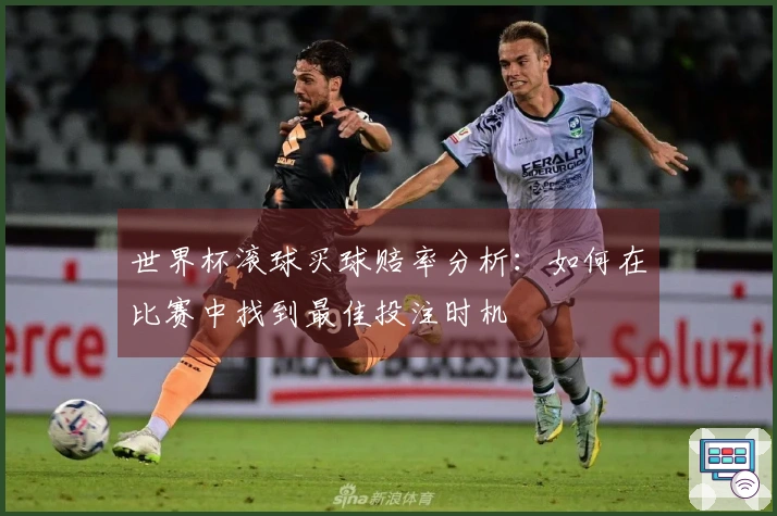 世界杯滚球买球赔率分析：如何在比赛中找到最佳投注时机