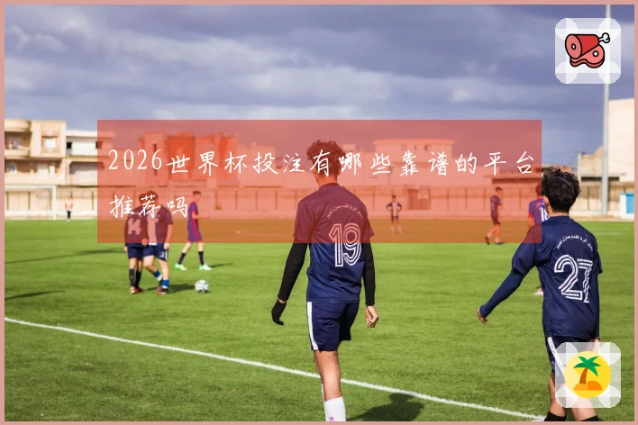 2026世界杯投注有哪些靠谱的平台推荐吗