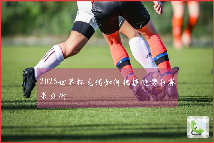 2026世界杯竞猜如何把握趋势和赛果分析