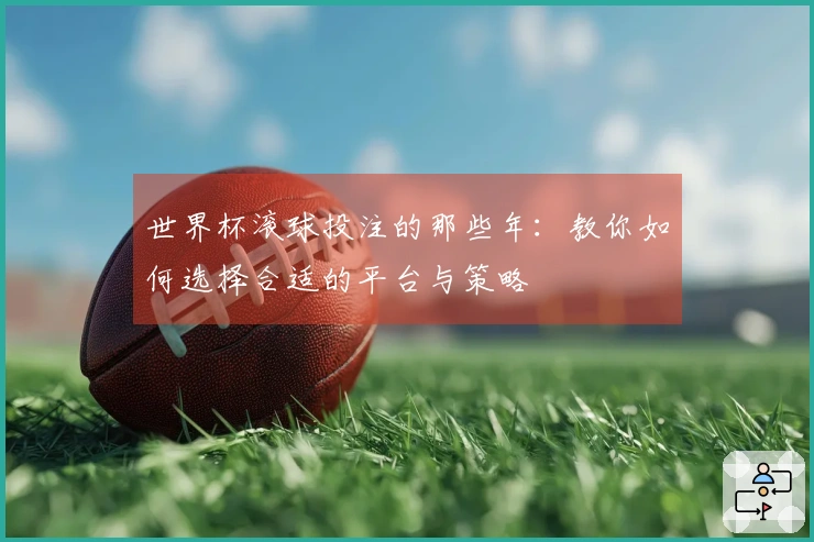 世界杯滚球投注的那些年：教你如何选择合适的平台与策略