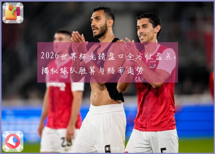 2026世界杯竞猜盘口全方位盘点，揭秘球队胜算与赔率走势