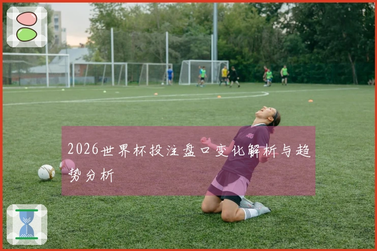 2026世界杯投注盘口变化解析与趋势分析